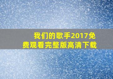 我们的歌手2017免费观看完整版高清下载