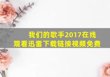 我们的歌手2017在线观看迅雷下载链接视频免费