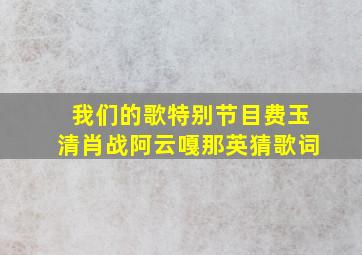 我们的歌特别节目费玉清肖战阿云嘎那英猜歌词