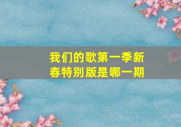 我们的歌第一季新春特别版是哪一期