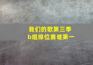 我们的歌第三季b组排位赛谁第一