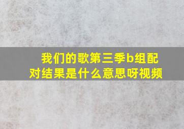 我们的歌第三季b组配对结果是什么意思呀视频