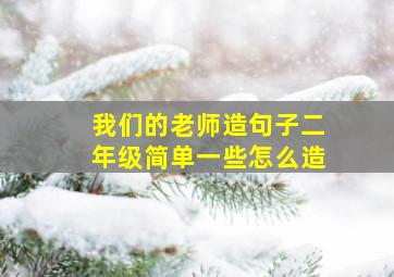 我们的老师造句子二年级简单一些怎么造