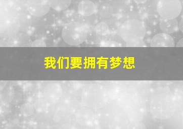 我们要拥有梦想