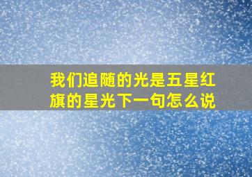 我们追随的光是五星红旗的星光下一句怎么说