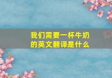 我们需要一杯牛奶的英文翻译是什么