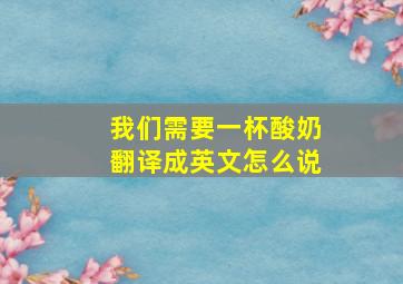 我们需要一杯酸奶翻译成英文怎么说