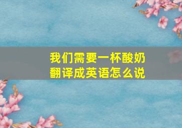 我们需要一杯酸奶翻译成英语怎么说