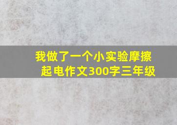 我做了一个小实验摩擦起电作文300字三年级