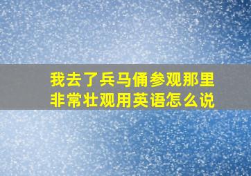 我去了兵马俑参观那里非常壮观用英语怎么说