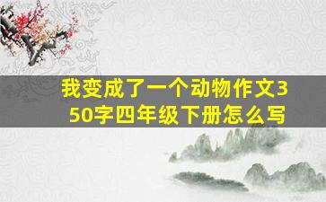 我变成了一个动物作文350字四年级下册怎么写