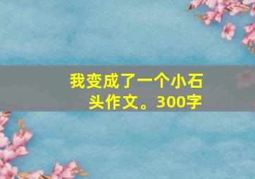 我变成了一个小石头作文。300字