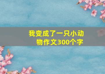 我变成了一只小动物作文300个字