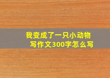 我变成了一只小动物写作文300字怎么写