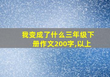 我变成了什么三年级下册作文200字,以上