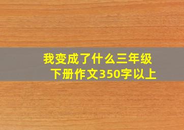 我变成了什么三年级下册作文350字以上