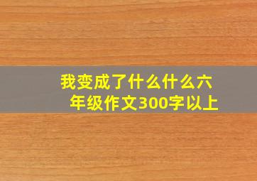 我变成了什么什么六年级作文300字以上