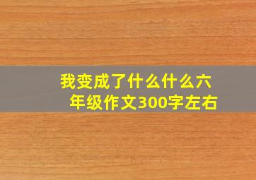 我变成了什么什么六年级作文300字左右