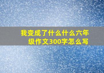 我变成了什么什么六年级作文300字怎么写