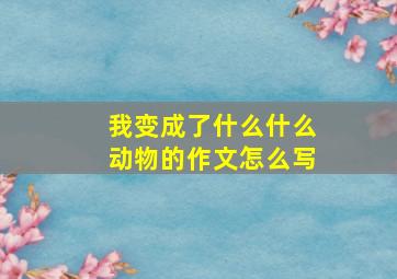 我变成了什么什么动物的作文怎么写