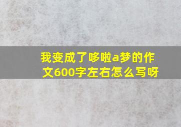 我变成了哆啦a梦的作文600字左右怎么写呀