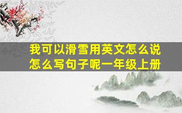 我可以滑雪用英文怎么说怎么写句子呢一年级上册