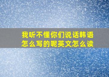 我听不懂你们说话韩语怎么写的呢英文怎么读