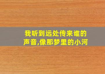 我听到远处传来谁的声音,像那梦里的小河