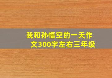 我和孙悟空的一天作文300字左右三年级