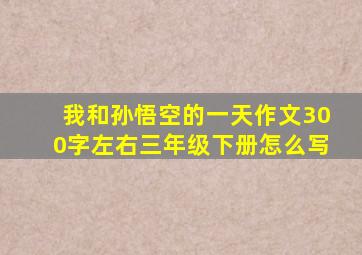 我和孙悟空的一天作文300字左右三年级下册怎么写