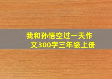 我和孙悟空过一天作文300字三年级上册