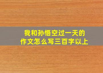 我和孙悟空过一天的作文怎么写三百字以上