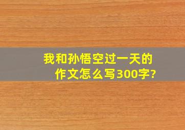 我和孙悟空过一天的作文怎么写300字?