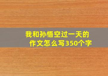 我和孙悟空过一天的作文怎么写350个字