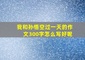 我和孙悟空过一天的作文300字怎么写好呢