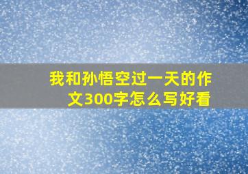 我和孙悟空过一天的作文300字怎么写好看