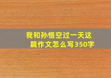 我和孙悟空过一天这篇作文怎么写350字