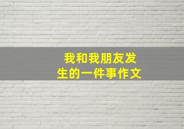 我和我朋友发生的一件事作文