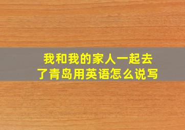 我和我的家人一起去了青岛用英语怎么说写