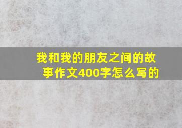 我和我的朋友之间的故事作文400字怎么写的