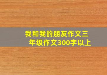 我和我的朋友作文三年级作文300字以上