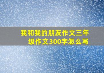 我和我的朋友作文三年级作文300字怎么写