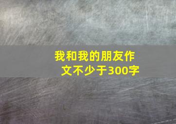 我和我的朋友作文不少于300字