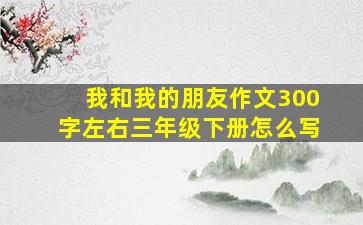 我和我的朋友作文300字左右三年级下册怎么写