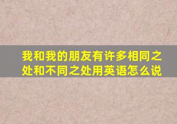 我和我的朋友有许多相同之处和不同之处用英语怎么说