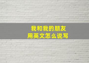 我和我的朋友用英文怎么说写