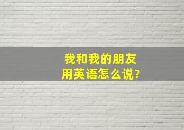 我和我的朋友用英语怎么说?