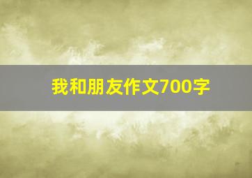 我和朋友作文700字