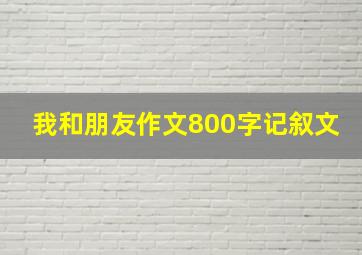 我和朋友作文800字记叙文