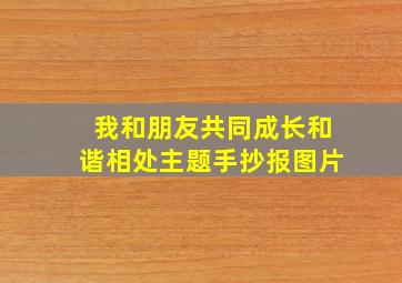 我和朋友共同成长和谐相处主题手抄报图片